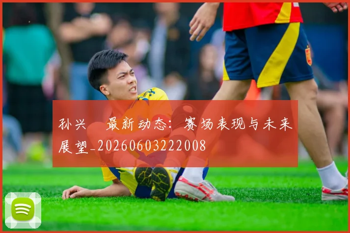 孙兴慜最新动态:赛场表现与未来展望_20260603222008