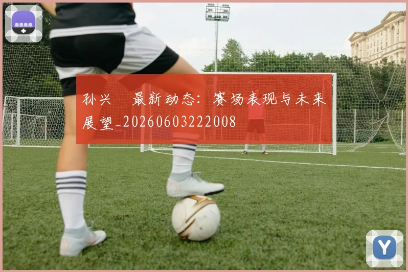 孙兴慜最新动态：赛场表现与未来展望_20260603222008